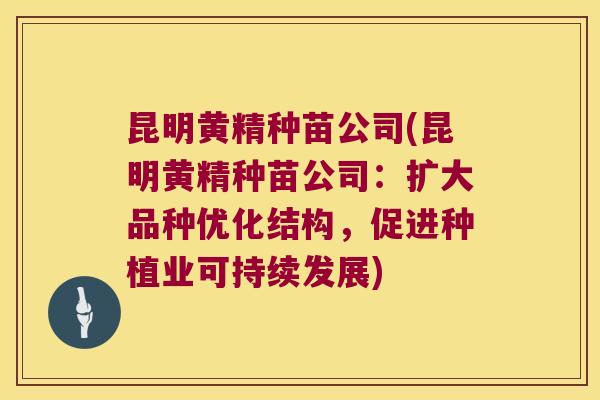 昆明黄精种苗公司(昆明黄精种苗公司：扩大品种优化结构，促进种植业可持续发展)