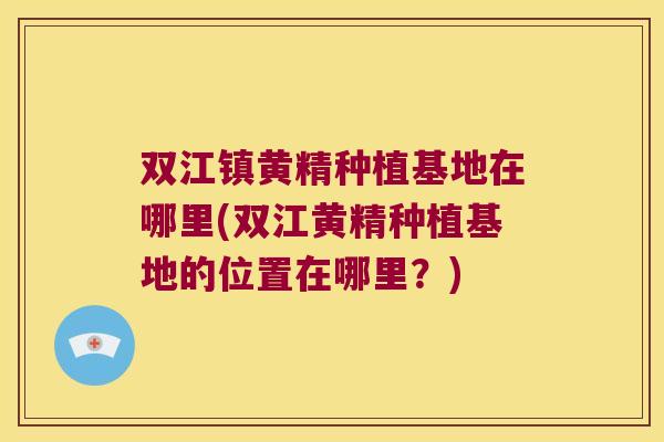 双江镇黄精种植基地在哪里(双江黄精种植基地的位置在哪里？)