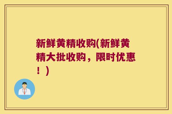 新鲜黄精收购(新鲜黄精大批收购，限时优惠！)