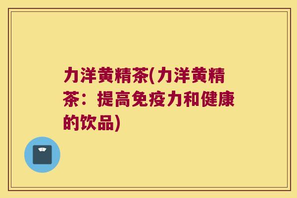力洋黄精茶(力洋黄精茶：提高力和健康的饮品)
