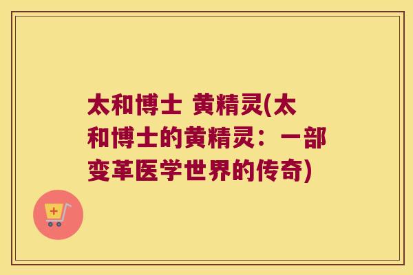 太和博士 黄精灵(太和博士的黄精灵：一部变革医学世界的传奇)