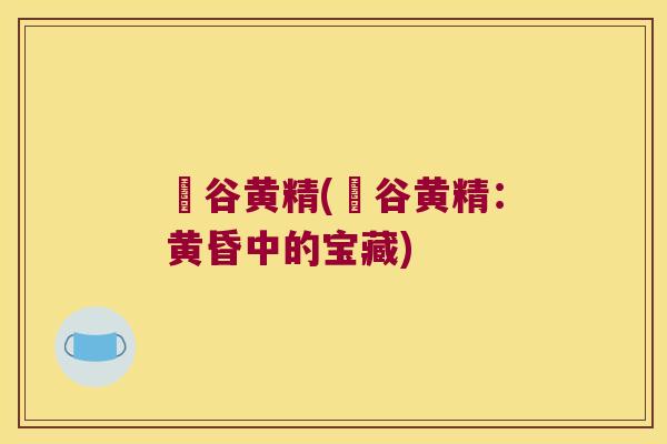 旸谷黄精(旸谷黄精:黄昏中的宝藏) 旸谷黄精(旸谷黄精:黄昏中的宝藏)