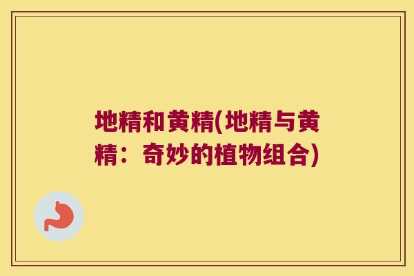 地精和黄精(地精与黄精:奇妙的植物组合) 地精和黄精(地精与黄精:奇妙的植物组合)