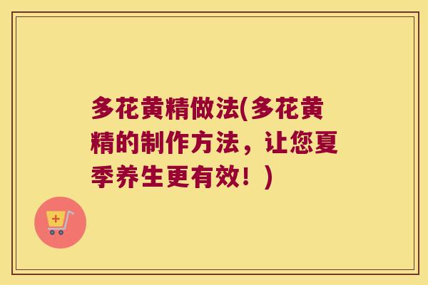 多花黄精做法(多花黄精的制作方法,让您夏季养生更有效!) 多花黄精做法(多花黄精的制作方法,让您夏季养生更有效!)