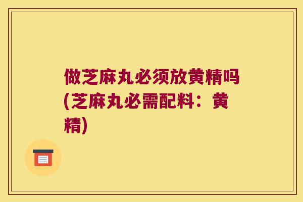 做芝麻丸必须放黄精吗(芝麻丸必需配料:黄精) 做芝麻丸必须放黄精吗(芝麻丸必需配料:黄精)
