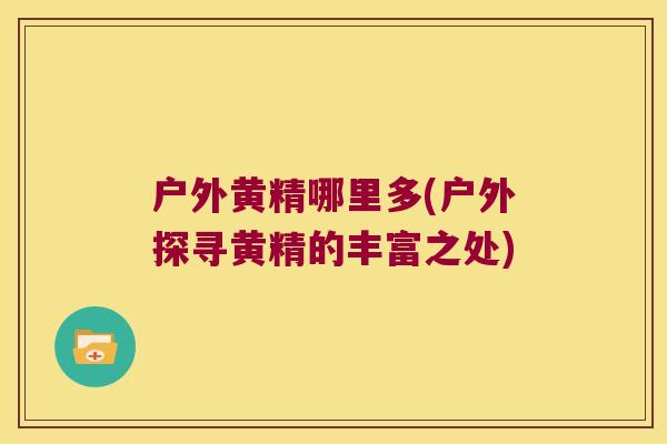 户外黄精哪里多(户外探寻黄精的丰富之处)