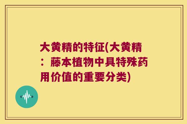 大黄精的特征(大黄精:藤本植物中具特殊药用价值的重要分类) 大黄精的特征(大黄精:藤本植物中具特殊药用价值的重要分类)