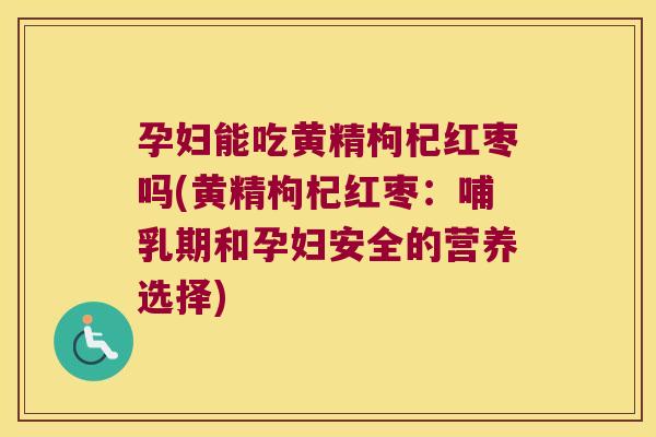 孕妇能吃黄精枸杞红枣吗(黄精枸杞红枣:哺乳期和孕妇安全的营养选择) 孕妇能吃黄精枸杞红枣吗(黄精枸杞红枣:哺乳期和孕妇安全的营养选择)