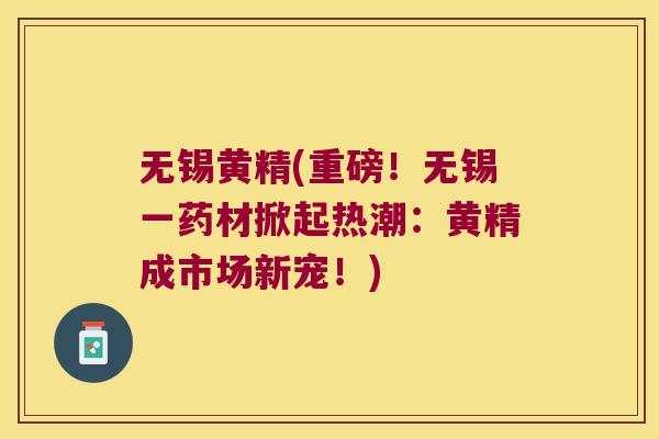 无锡黄精(重磅!无锡一药材掀起热潮:黄精成市场新宠!) 无锡黄精(重磅!无锡一药材掀起热潮:黄精成市场新宠!)