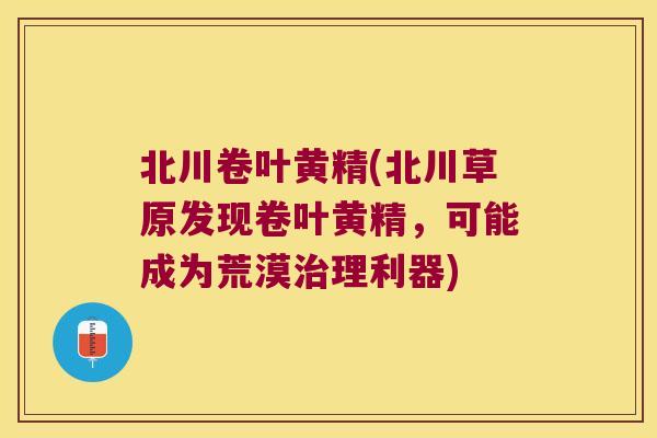 北川卷叶黄精(北川草原发现卷叶黄精，可能成为荒漠理利器)