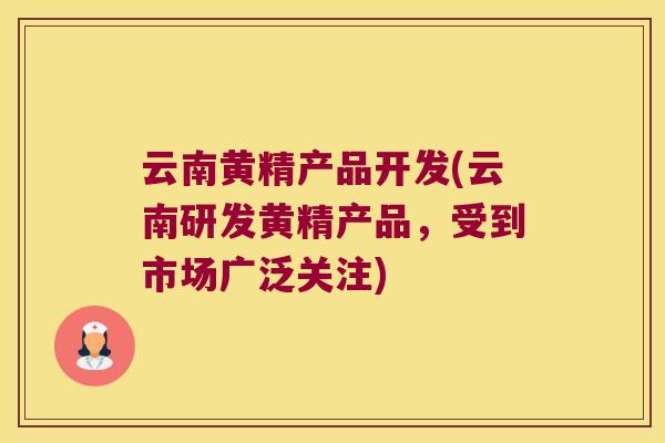 云南黄精产品开发(云南研发黄精产品，受到市场广泛关注)