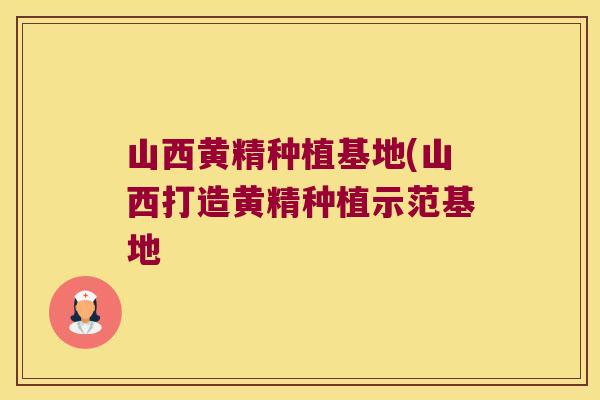 山西黄精种植基地(山西打造黄精种植示范基地