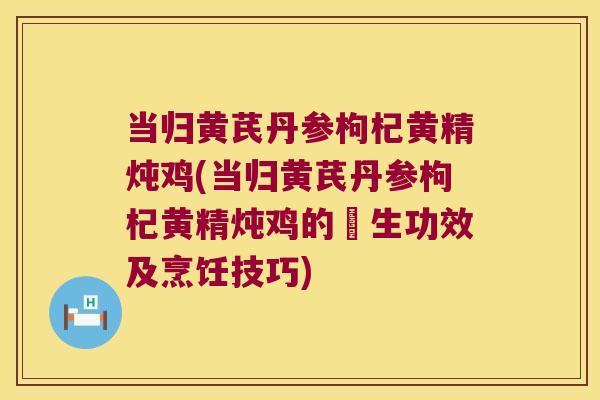 当归黄芪丹参枸杞黄精炖鸡(当归黄芪丹参枸杞黄精炖鸡的養生功效及烹饪技巧)