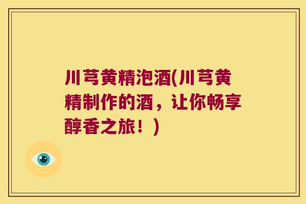 川芎黄精泡酒(川芎黄精制作的酒，让你畅享醇香之旅！)