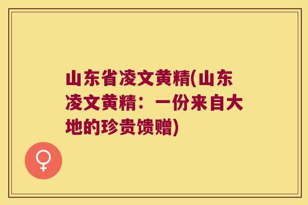 山东省凌文黄精(山东凌文黄精:一份来自大地的珍贵馈赠) 山东省凌文黄精(山东凌文黄精:一份来自大地的珍贵馈赠)