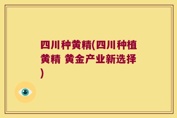 四川种黄精(四川种植黄精 黄金产业新选择) 四川种黄精(四川种植黄精 黄金产业新选择)
