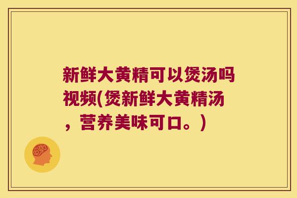 新鲜大黄精可以煲汤吗视频(煲新鲜大黄精汤，营养美味可口。)