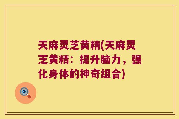 天麻灵芝黄精(天麻灵芝黄精:提升脑力,强化身体的神奇组合) 天麻灵芝黄精(天麻灵芝黄精:提升脑力,强化身体的神奇组合)