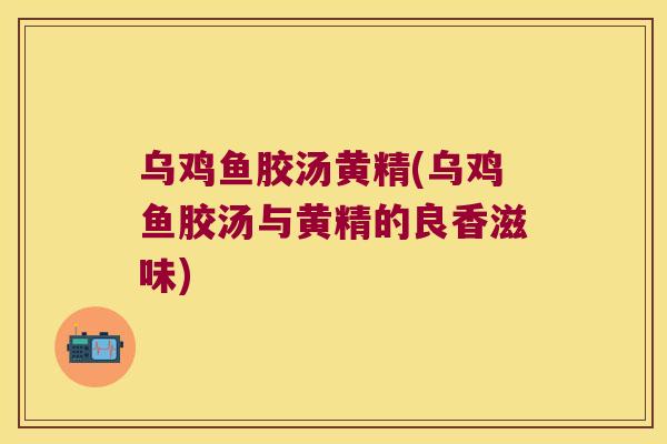 乌鸡鱼胶汤黄精(乌鸡鱼胶汤与黄精的良香滋味)