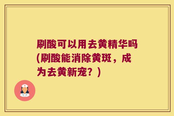 刷酸可以用去黄精华吗(刷酸能消除黄斑，成为去黄新宠？)