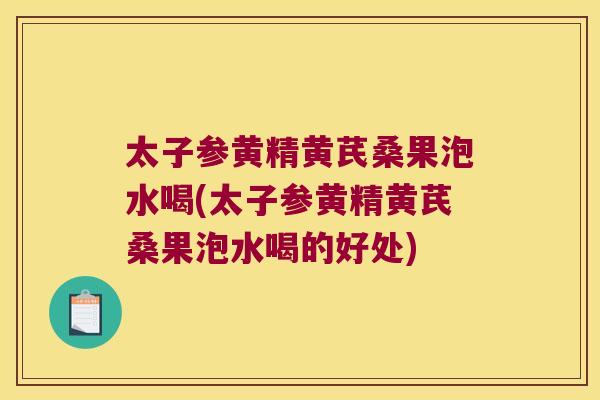 太子参黄精黄芪桑果泡水喝(太子参黄精黄芪桑果泡水喝的好处) 太子参黄精黄芪桑果泡水喝(太子参黄精黄芪桑果泡水喝的好处)