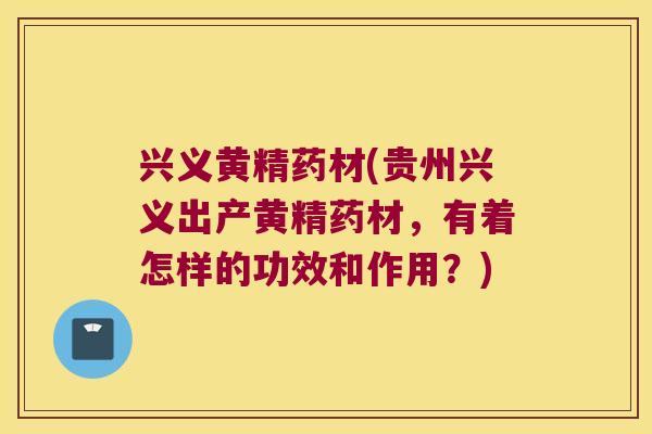 兴义黄精药材(贵州兴义出产黄精药材，有着怎样的功效和作用？)