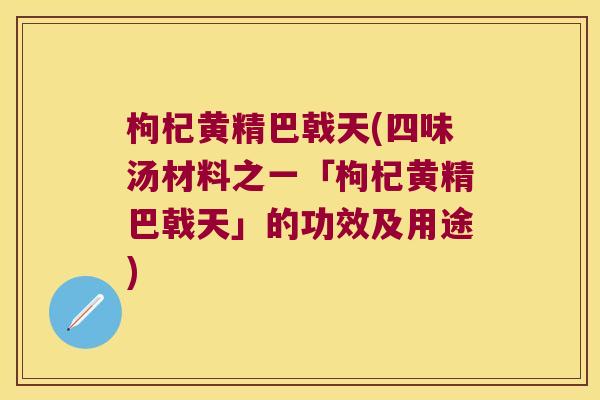 枸杞黄精巴戟天(四味汤材料之一「枸杞黄精巴戟天」的功效及用途) 枸杞黄精巴戟天(四味汤材料之一「枸杞黄精巴戟天」的功效及用途)