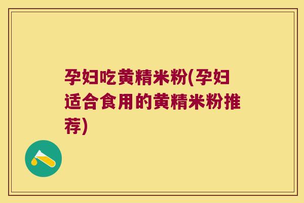 孕妇吃黄精米粉(孕妇适合食用的黄精米粉推荐)