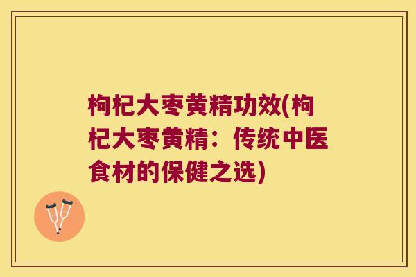 枸杞大枣黄精功效(枸杞大枣黄精:传统中医食材的保健之选) 枸杞大枣黄精功效(枸杞大枣黄精:传统中医食材的保健之选)