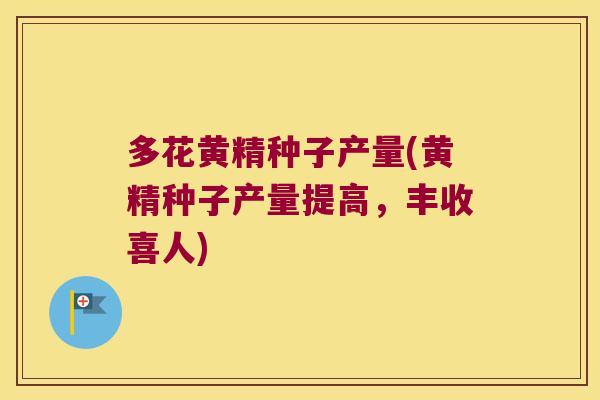 多花黄精种子产量(黄精种子产量提高,丰收喜人) 多花黄精种子产量(黄精种子产量提高,丰收喜人)