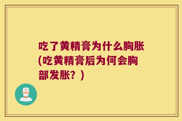 吃了黄精膏为什么胸胀(吃黄精膏后为何会胸部发胀？)