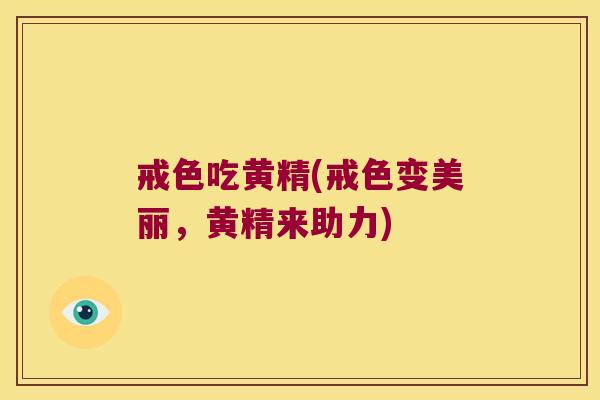 戒色吃黄精(戒色变美丽,黄精来助力) 戒色吃黄精(戒色变美丽,黄精来助力)