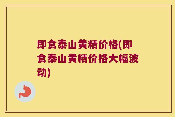 即食泰山黄精价格(即食泰山黄精价格大幅波动) 即食泰山黄精价格(即食泰山黄精价格大幅波动)