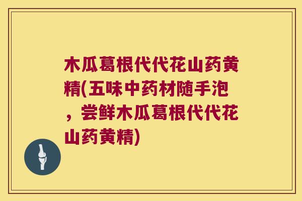 木瓜葛根代代花山药黄精(五味材随手泡，尝鲜木瓜葛根代代花山药黄精)