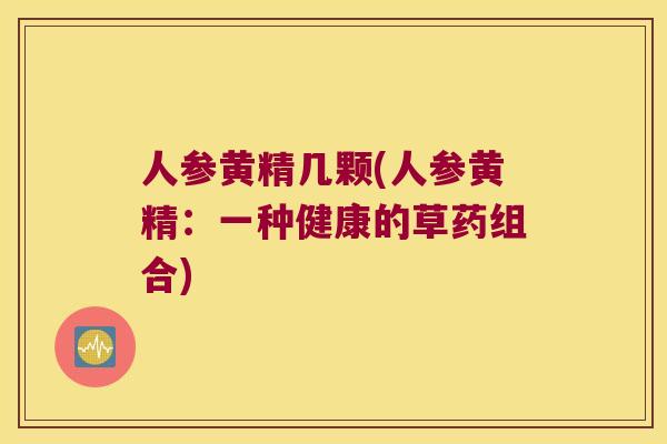 人参黄精几颗(人参黄精：一种健康的草药组合)