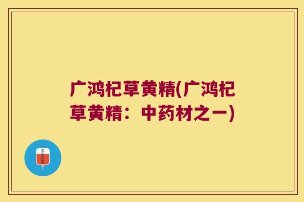 广鸿杞草黄精(广鸿杞草黄精:材之一) 广鸿杞草黄精(广鸿杞草黄精:材之一)