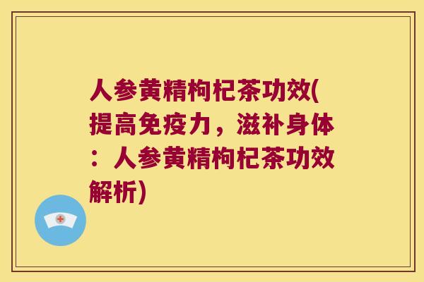 人参黄精枸杞茶功效(提高力，滋补身体：人参黄精枸杞茶功效解析)
