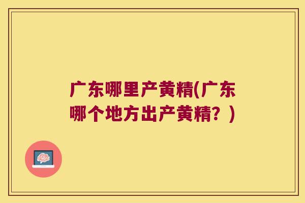 广东哪里产黄精(广东哪个地方出产黄精？)
