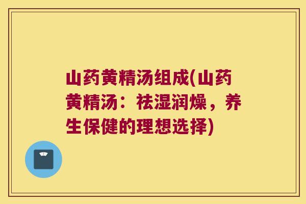 山药黄精汤组成(山药黄精汤:祛湿润燥,养生保健的理想选择) 山药黄精汤组成(山药黄精汤:祛湿润燥,养生保健的理想选择)