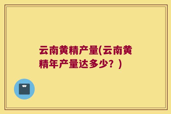 云南黄精产量(云南黄精年产量达多少？)