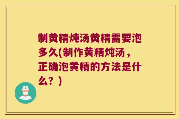 制黄精炖汤黄精需要泡多久(制作黄精炖汤，正确泡黄精的方法是什么？)