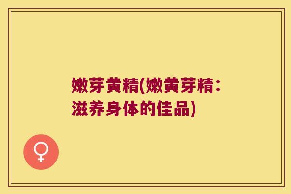 嫩芽黄精(嫩黄芽精：滋养身体的佳品)