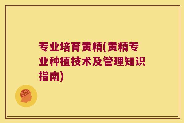 专业培育黄精(黄精专业种植技术及管理知识指南) 专业培育黄精(黄精专业种植技术及管理知识指南)