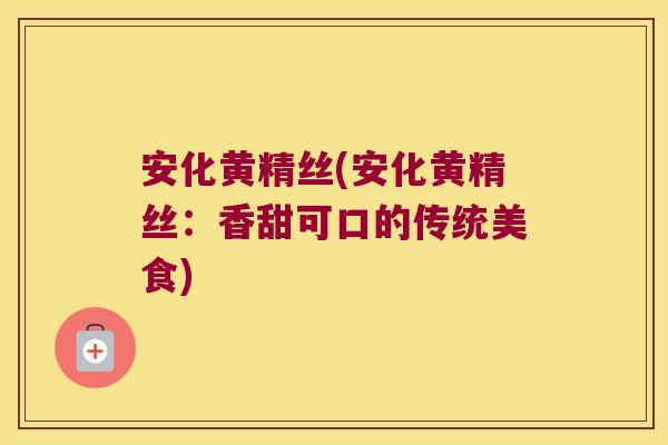 安化黄精丝(安化黄精丝：香甜可口的传统美食)