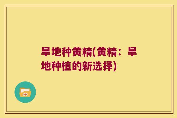 旱地种黄精(黄精：旱地种植的新选择)