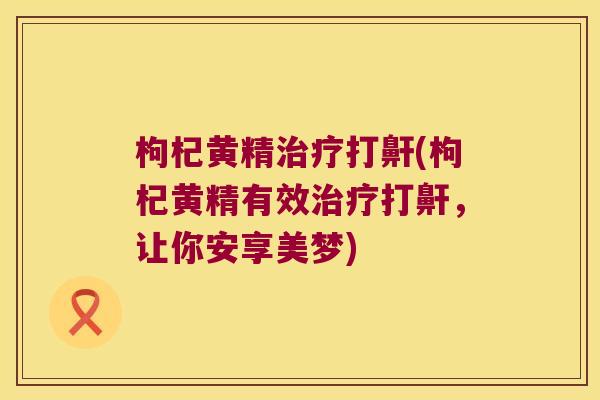 枸杞黄精打鼾(枸杞黄精有效打鼾，让你安享美梦)