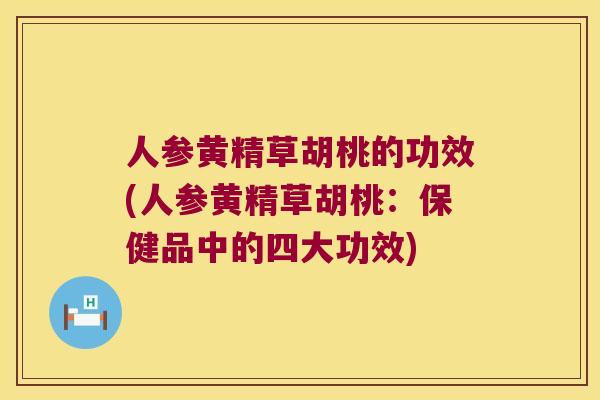 人参黄精草胡桃的功效(人参黄精草胡桃：保健品中的四大功效)