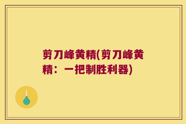 剪刀峰黄精(剪刀峰黄精:一把制胜利器) 剪刀峰黄精(剪刀峰黄精:一把制胜利器)