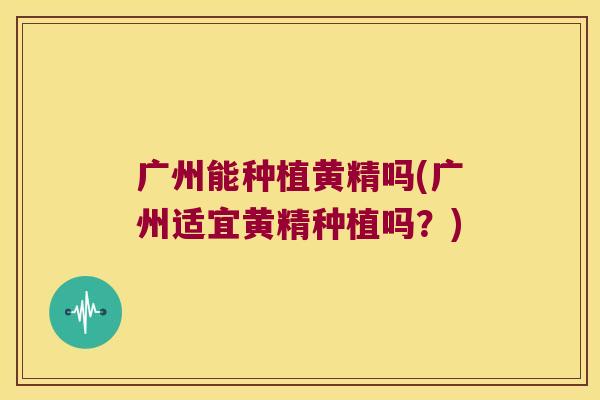 广州能种植黄精吗(广州适宜黄精种植吗？)