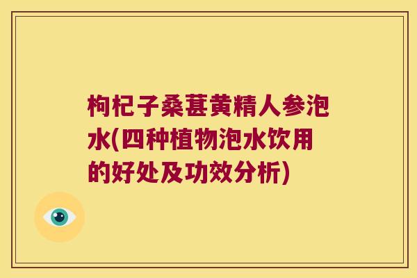 枸杞子桑葚黄精人参泡水(四种植物泡水饮用的好处及功效分析)
